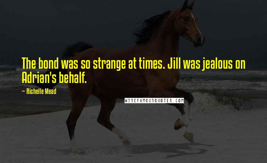 Richelle Mead Quotes: The bond was so strange at times. Jill was jealous on Adrian's behalf.