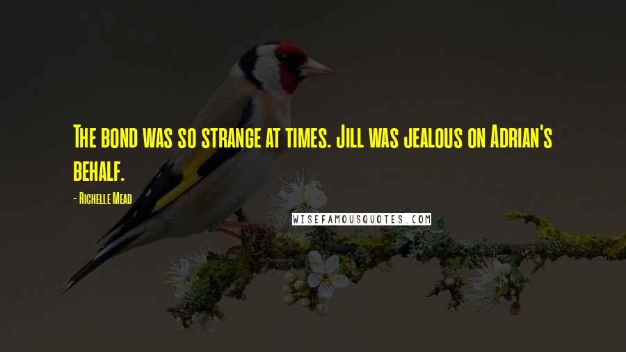 Richelle Mead Quotes: The bond was so strange at times. Jill was jealous on Adrian's behalf.
