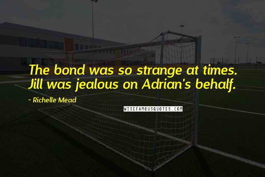 Richelle Mead Quotes: The bond was so strange at times. Jill was jealous on Adrian's behalf.
