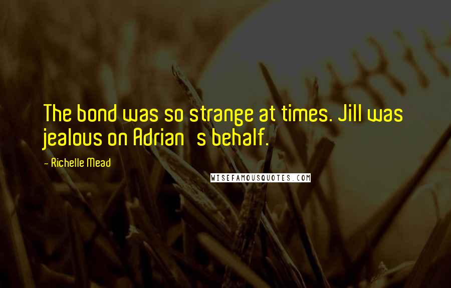 Richelle Mead Quotes: The bond was so strange at times. Jill was jealous on Adrian's behalf.