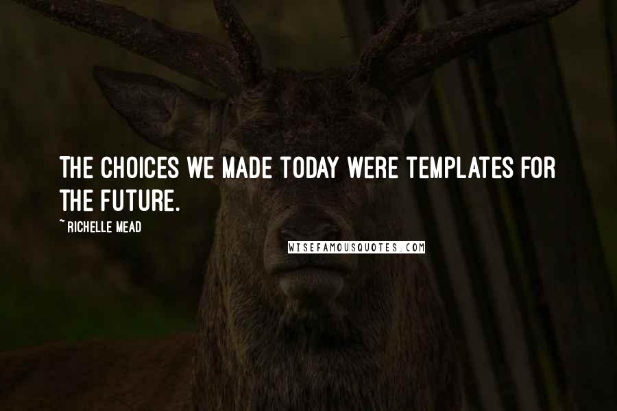 Richelle Mead Quotes: The choices we made today were templates for the future.