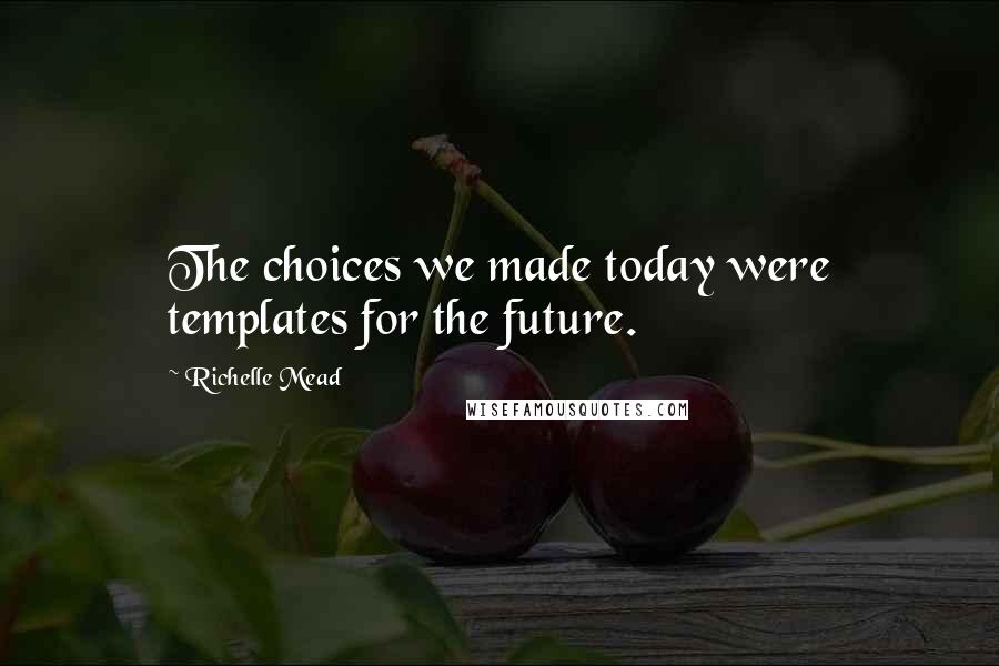 Richelle Mead Quotes: The choices we made today were templates for the future.