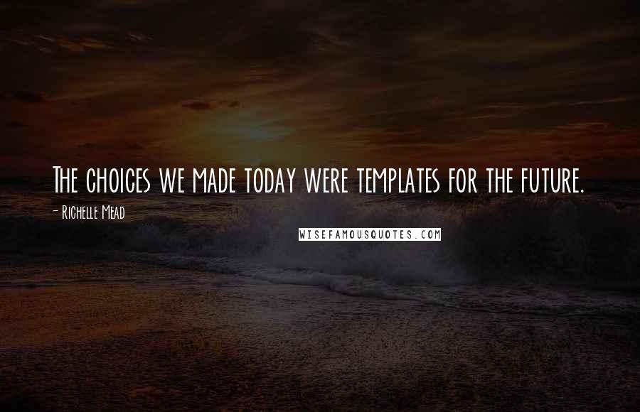 Richelle Mead Quotes: The choices we made today were templates for the future.