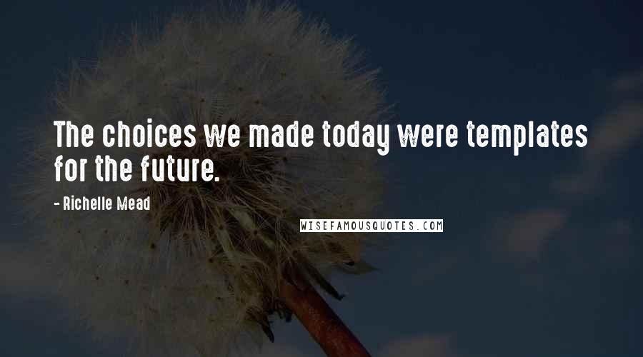 Richelle Mead Quotes: The choices we made today were templates for the future.