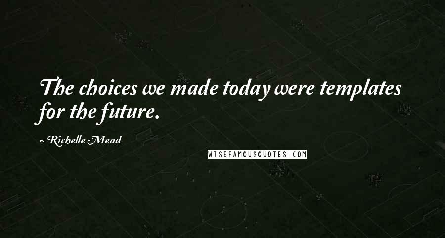 Richelle Mead Quotes: The choices we made today were templates for the future.