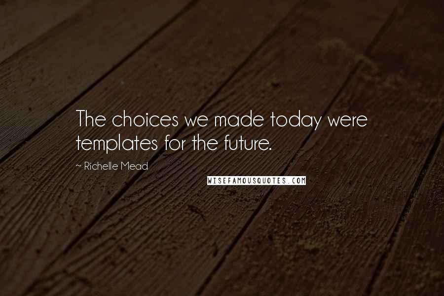 Richelle Mead Quotes: The choices we made today were templates for the future.