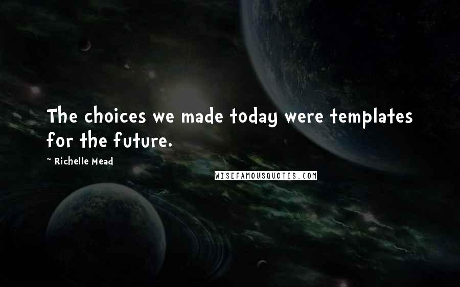 Richelle Mead Quotes: The choices we made today were templates for the future.