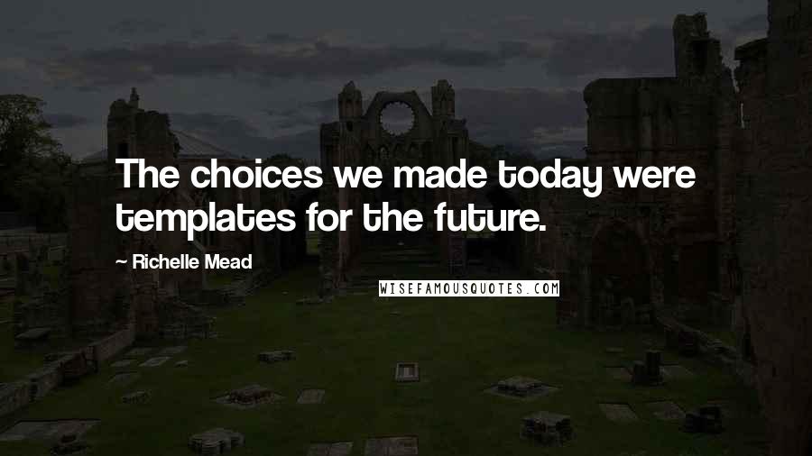 Richelle Mead Quotes: The choices we made today were templates for the future.