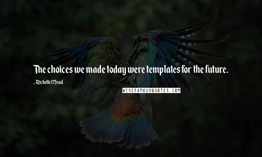 Richelle Mead Quotes: The choices we made today were templates for the future.