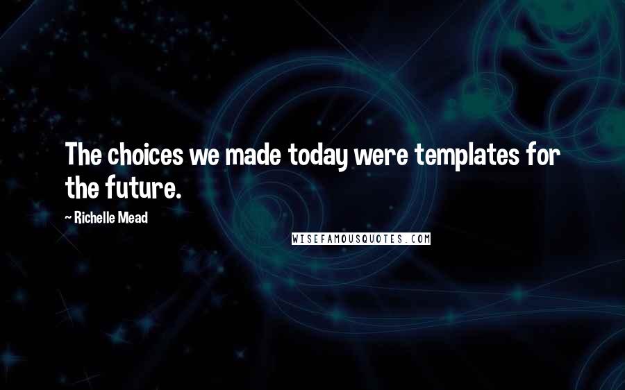 Richelle Mead Quotes: The choices we made today were templates for the future.