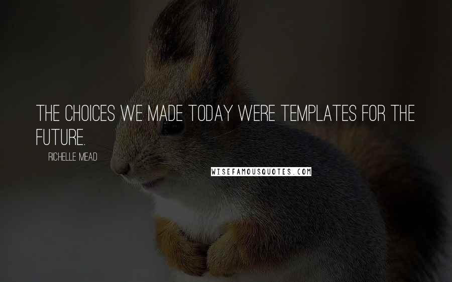 Richelle Mead Quotes: The choices we made today were templates for the future.