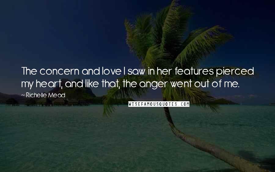 Richelle Mead Quotes: The concern and love I saw in her features pierced my heart, and like that, the anger went out of me.