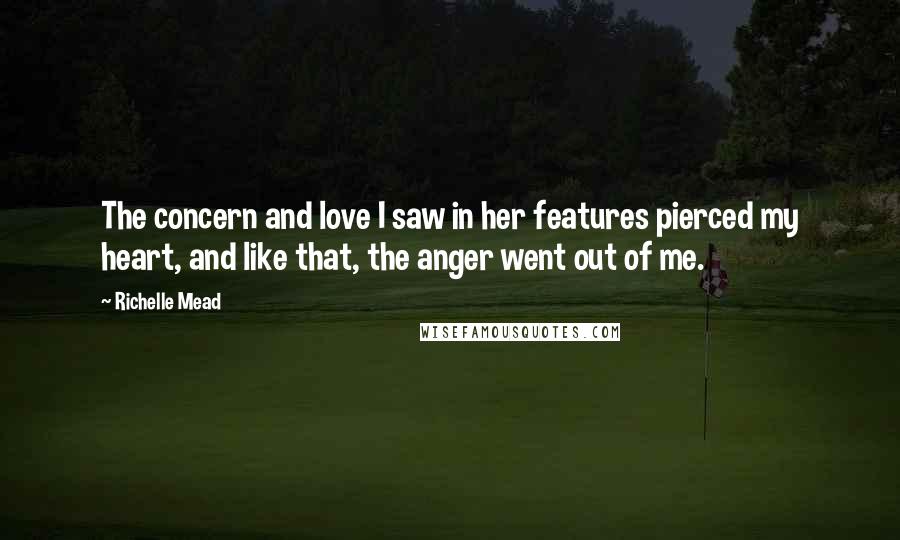 Richelle Mead Quotes: The concern and love I saw in her features pierced my heart, and like that, the anger went out of me.