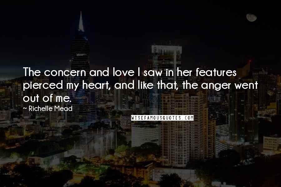 Richelle Mead Quotes: The concern and love I saw in her features pierced my heart, and like that, the anger went out of me.