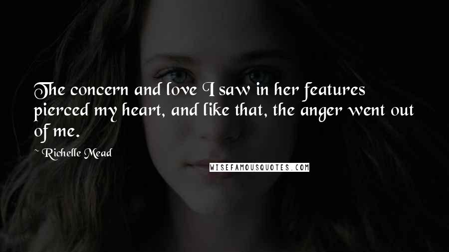 Richelle Mead Quotes: The concern and love I saw in her features pierced my heart, and like that, the anger went out of me.