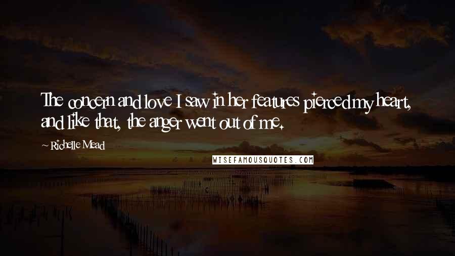 Richelle Mead Quotes: The concern and love I saw in her features pierced my heart, and like that, the anger went out of me.