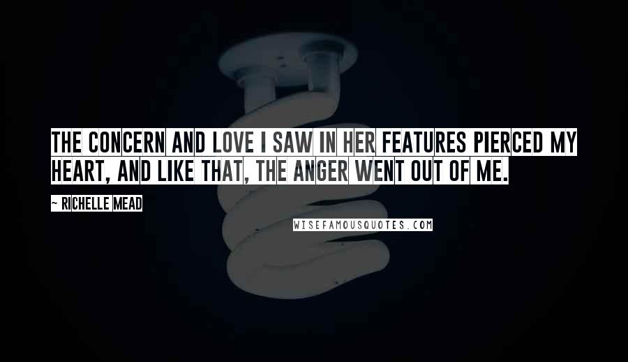 Richelle Mead Quotes: The concern and love I saw in her features pierced my heart, and like that, the anger went out of me.