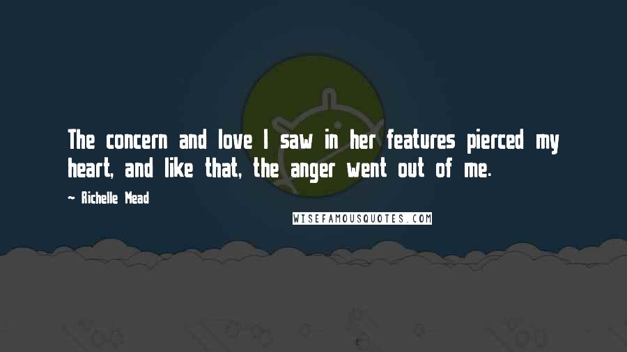 Richelle Mead Quotes: The concern and love I saw in her features pierced my heart, and like that, the anger went out of me.