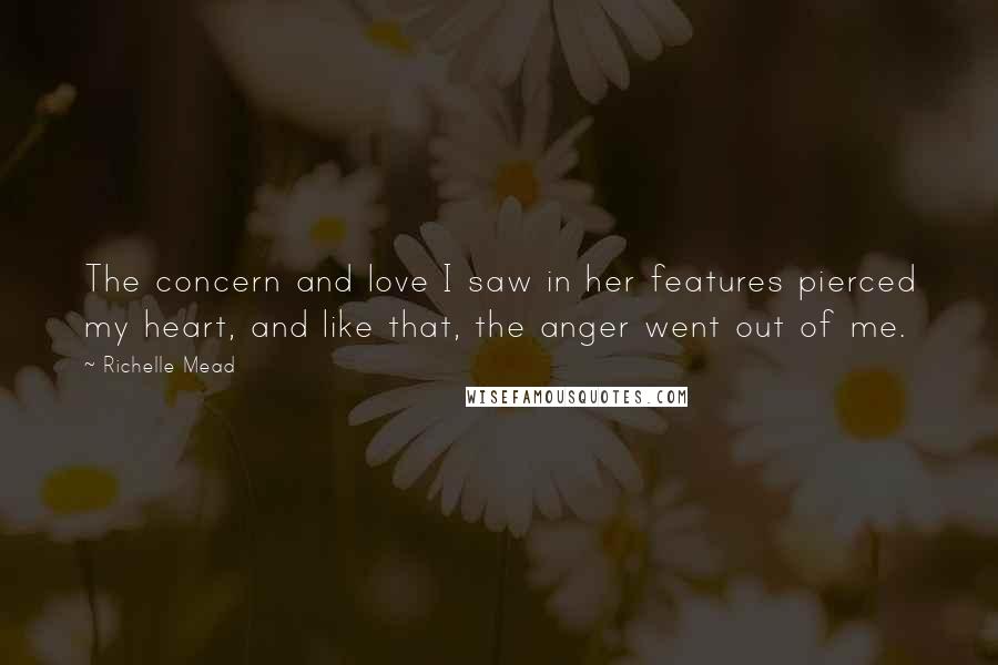 Richelle Mead Quotes: The concern and love I saw in her features pierced my heart, and like that, the anger went out of me.