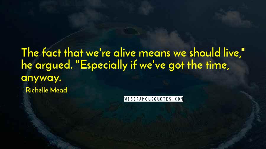 Richelle Mead Quotes: The fact that we're alive means we should live," he argued. "Especially if we've got the time, anyway.