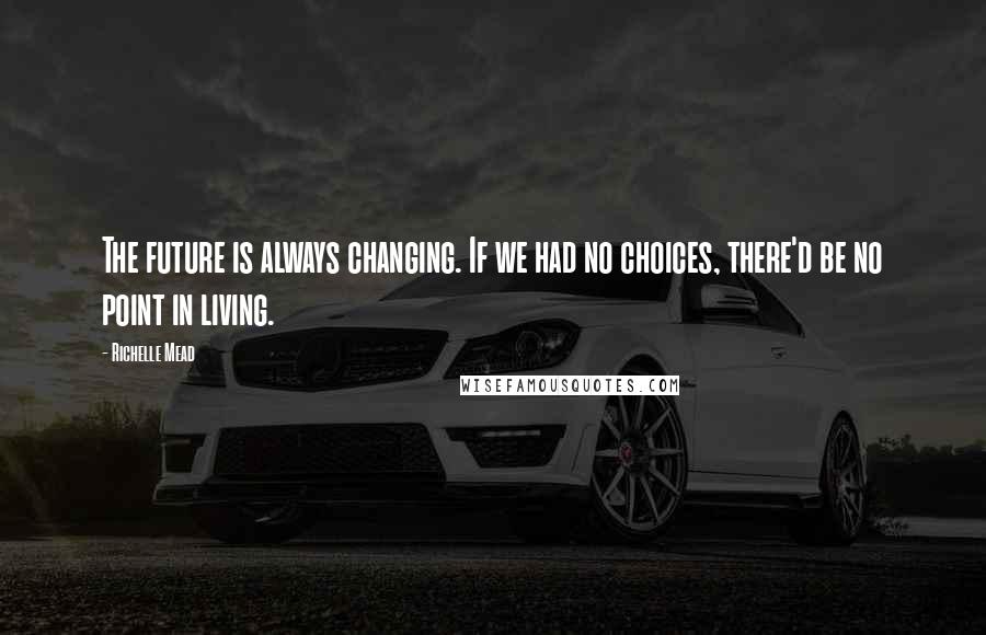 Richelle Mead Quotes: The future is always changing. If we had no choices, there'd be no point in living.