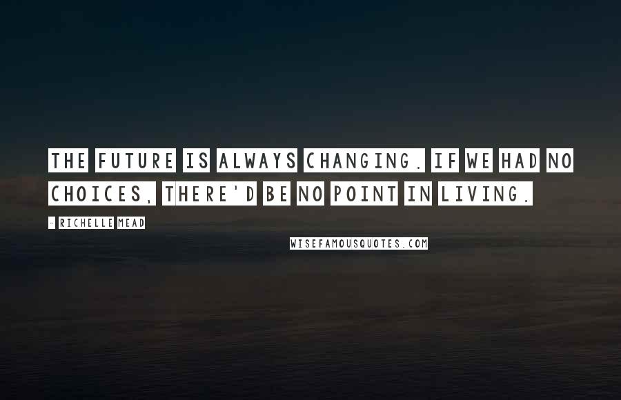 Richelle Mead Quotes: The future is always changing. If we had no choices, there'd be no point in living.