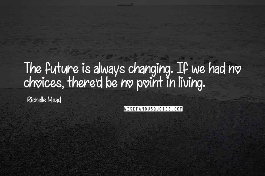 Richelle Mead Quotes: The future is always changing. If we had no choices, there'd be no point in living.