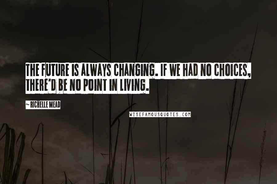 Richelle Mead Quotes: The future is always changing. If we had no choices, there'd be no point in living.