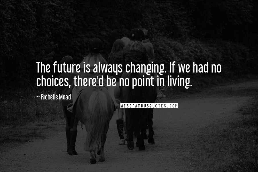 Richelle Mead Quotes: The future is always changing. If we had no choices, there'd be no point in living.