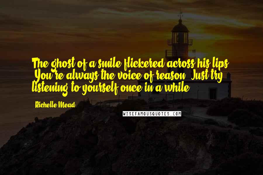 Richelle Mead Quotes: The ghost of a smile flickered across his lips. 'You're always the voice of reason. Just try listening to yourself once in a while.