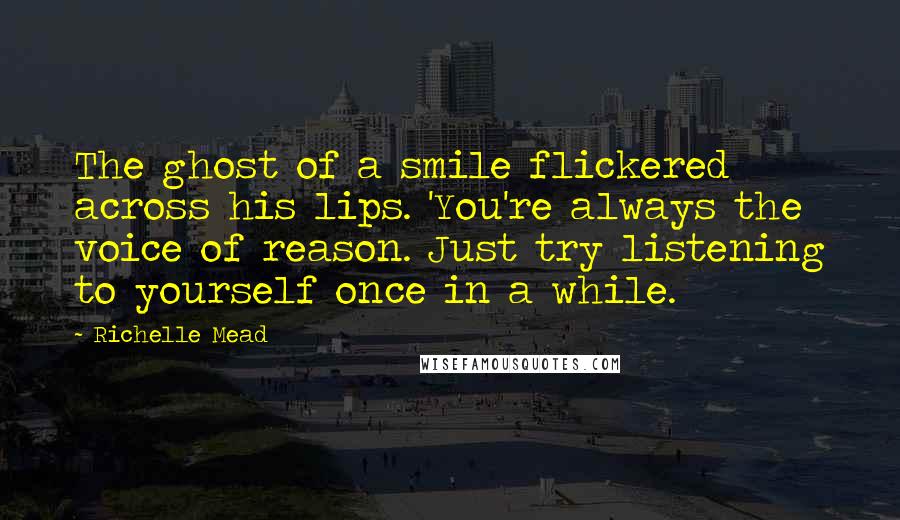 Richelle Mead Quotes: The ghost of a smile flickered across his lips. 'You're always the voice of reason. Just try listening to yourself once in a while.