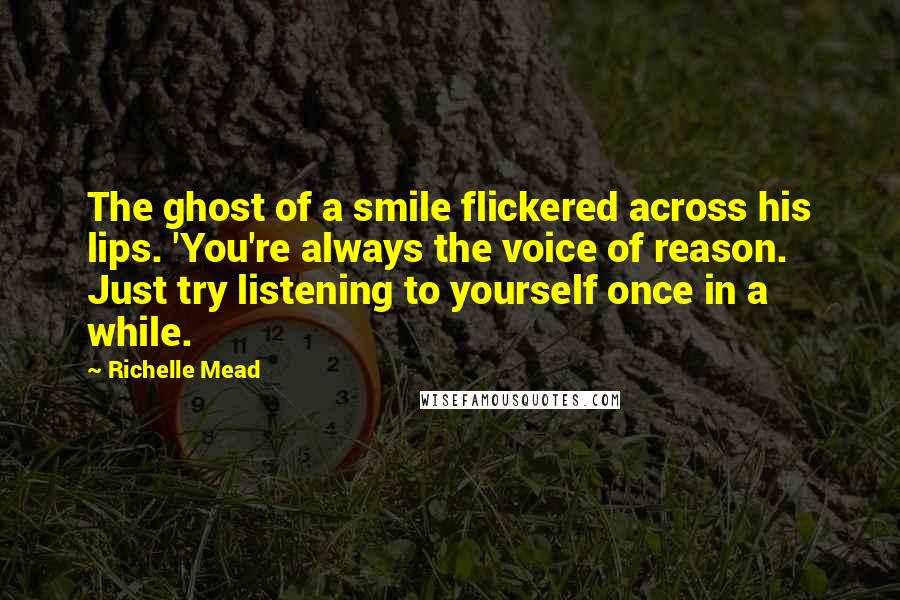 Richelle Mead Quotes: The ghost of a smile flickered across his lips. 'You're always the voice of reason. Just try listening to yourself once in a while.