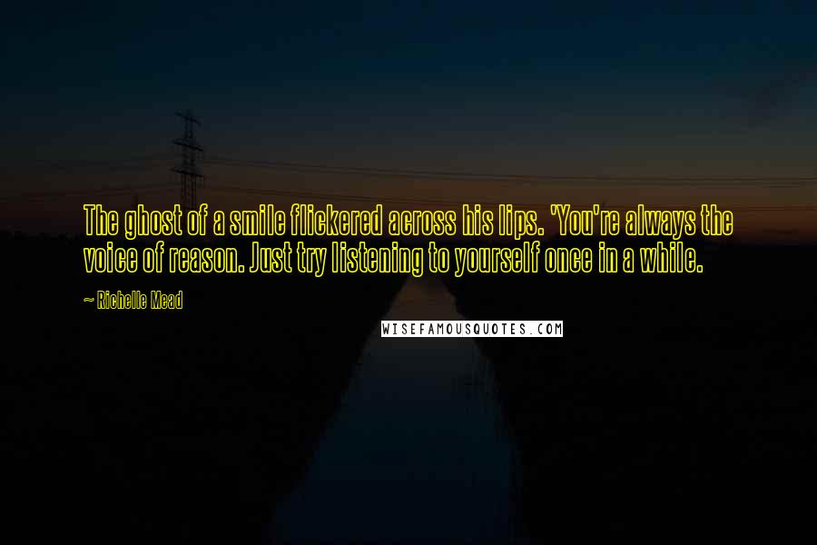 Richelle Mead Quotes: The ghost of a smile flickered across his lips. 'You're always the voice of reason. Just try listening to yourself once in a while.