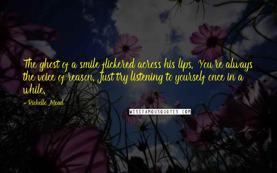 Richelle Mead Quotes: The ghost of a smile flickered across his lips. 'You're always the voice of reason. Just try listening to yourself once in a while.