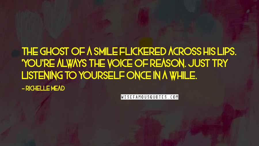 Richelle Mead Quotes: The ghost of a smile flickered across his lips. 'You're always the voice of reason. Just try listening to yourself once in a while.