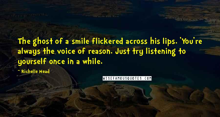 Richelle Mead Quotes: The ghost of a smile flickered across his lips. 'You're always the voice of reason. Just try listening to yourself once in a while.