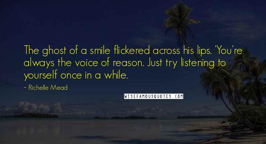 Richelle Mead Quotes: The ghost of a smile flickered across his lips. 'You're always the voice of reason. Just try listening to yourself once in a while.