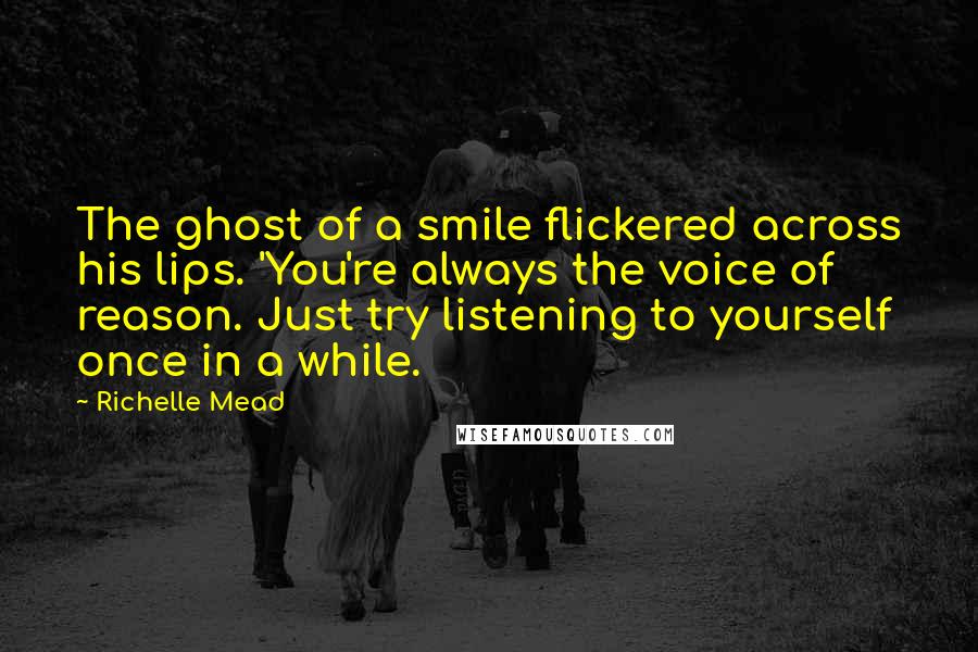 Richelle Mead Quotes: The ghost of a smile flickered across his lips. 'You're always the voice of reason. Just try listening to yourself once in a while.