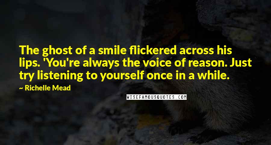 Richelle Mead Quotes: The ghost of a smile flickered across his lips. 'You're always the voice of reason. Just try listening to yourself once in a while.