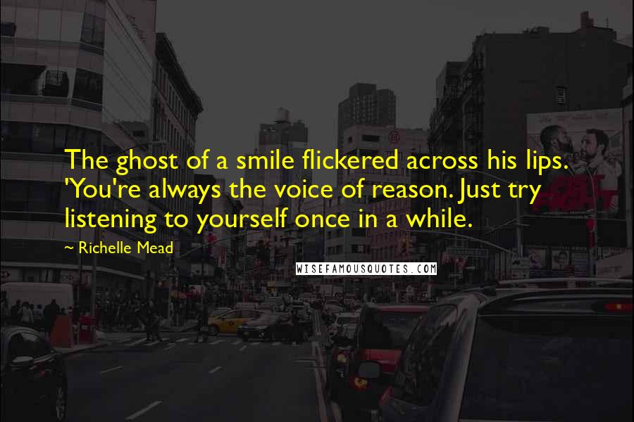 Richelle Mead Quotes: The ghost of a smile flickered across his lips. 'You're always the voice of reason. Just try listening to yourself once in a while.