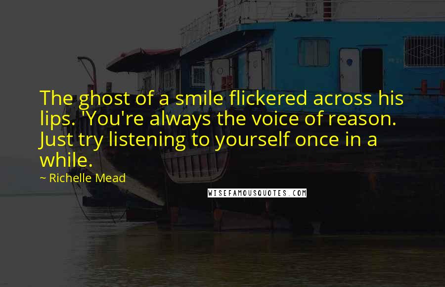 Richelle Mead Quotes: The ghost of a smile flickered across his lips. 'You're always the voice of reason. Just try listening to yourself once in a while.