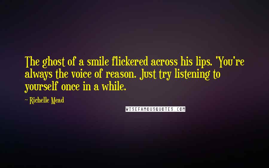 Richelle Mead Quotes: The ghost of a smile flickered across his lips. 'You're always the voice of reason. Just try listening to yourself once in a while.