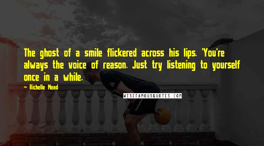 Richelle Mead Quotes: The ghost of a smile flickered across his lips. 'You're always the voice of reason. Just try listening to yourself once in a while.