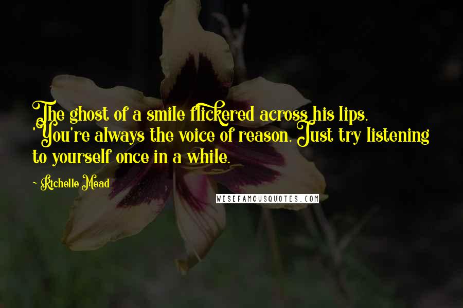 Richelle Mead Quotes: The ghost of a smile flickered across his lips. 'You're always the voice of reason. Just try listening to yourself once in a while.