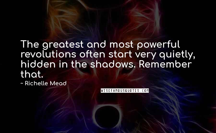Richelle Mead Quotes: The greatest and most powerful revolutions often start very quietly, hidden in the shadows. Remember that.