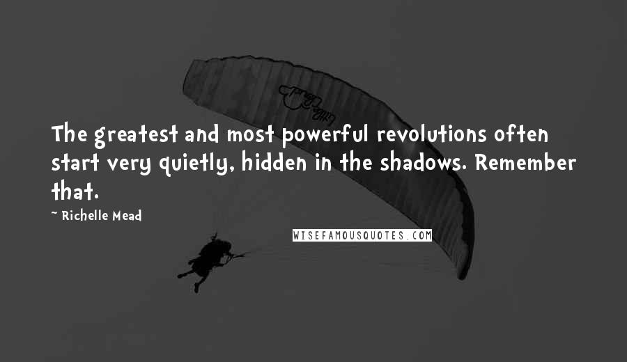 Richelle Mead Quotes: The greatest and most powerful revolutions often start very quietly, hidden in the shadows. Remember that.