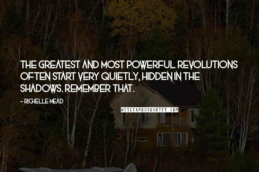 Richelle Mead Quotes: The greatest and most powerful revolutions often start very quietly, hidden in the shadows. Remember that.