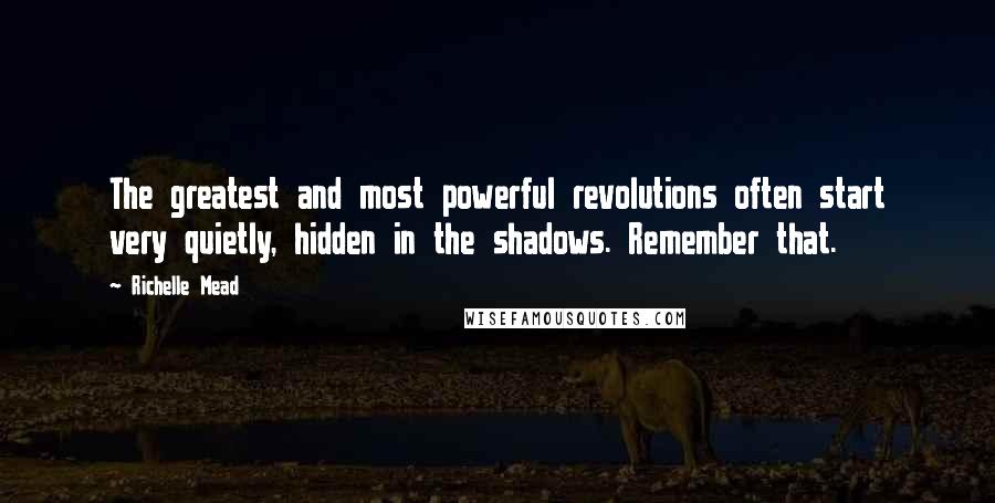 Richelle Mead Quotes: The greatest and most powerful revolutions often start very quietly, hidden in the shadows. Remember that.