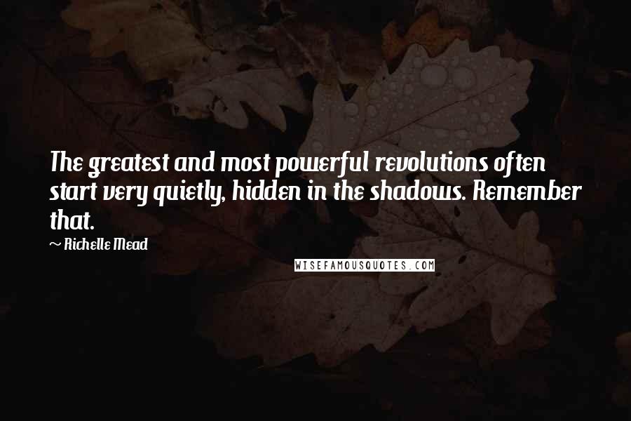 Richelle Mead Quotes: The greatest and most powerful revolutions often start very quietly, hidden in the shadows. Remember that.