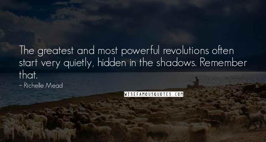 Richelle Mead Quotes: The greatest and most powerful revolutions often start very quietly, hidden in the shadows. Remember that.